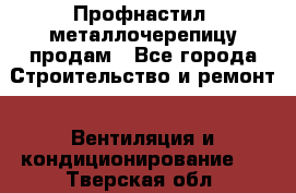 Профнастил, металлочерепицу продам - Все города Строительство и ремонт » Вентиляция и кондиционирование   . Тверская обл.